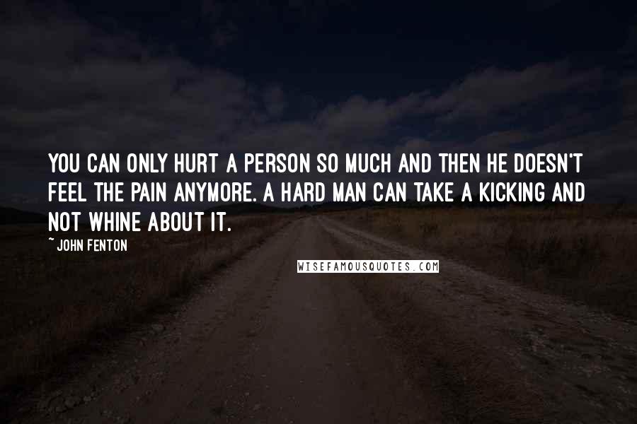 John Fenton Quotes: You can only hurt a person so much and then he doesn't feel the pain anymore. A hard man can take a kicking and not whine about it.