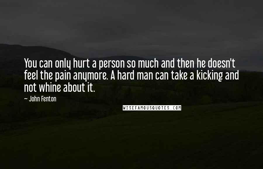 John Fenton Quotes: You can only hurt a person so much and then he doesn't feel the pain anymore. A hard man can take a kicking and not whine about it.