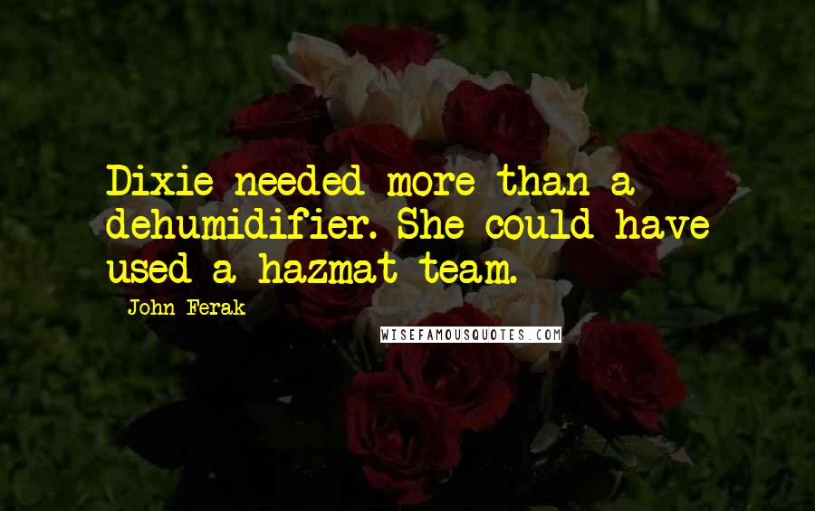 John Ferak Quotes: Dixie needed more than a dehumidifier. She could have used a hazmat team.