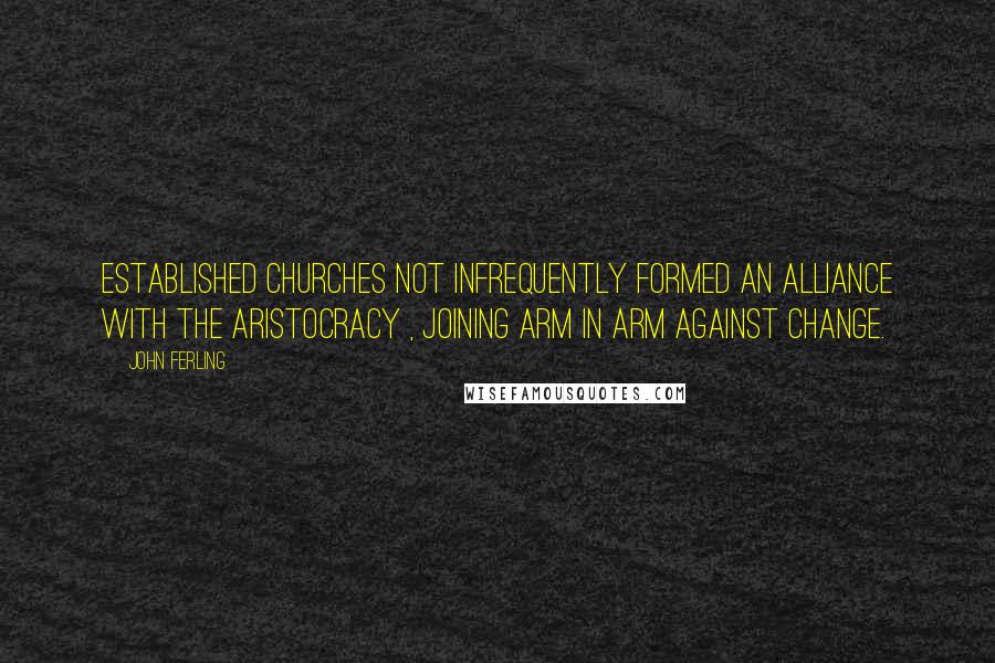 John Ferling Quotes: Established churches not infrequently formed an alliance with the aristocracy , joining arm in arm against change.