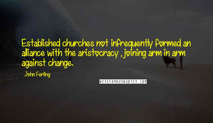 John Ferling Quotes: Established churches not infrequently formed an alliance with the aristocracy , joining arm in arm against change.