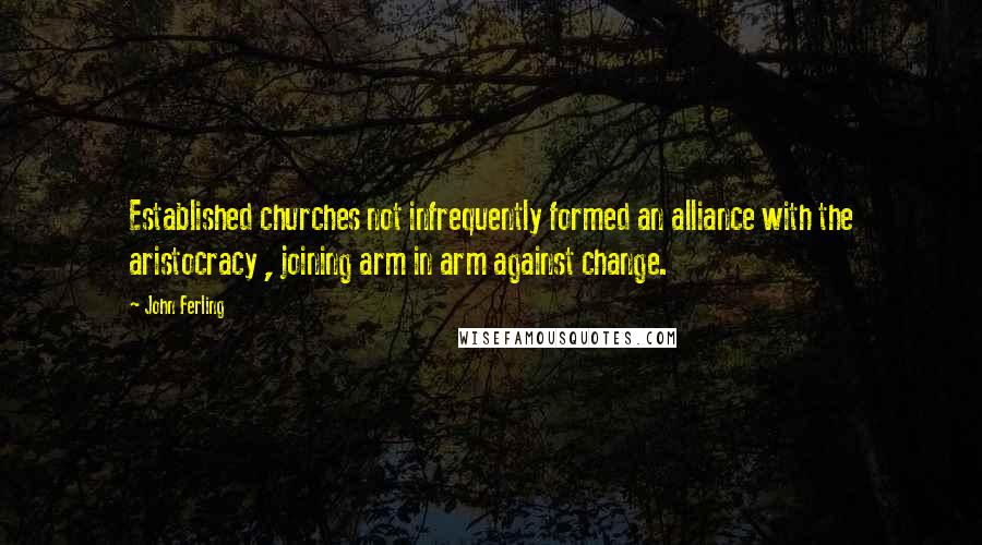 John Ferling Quotes: Established churches not infrequently formed an alliance with the aristocracy , joining arm in arm against change.
