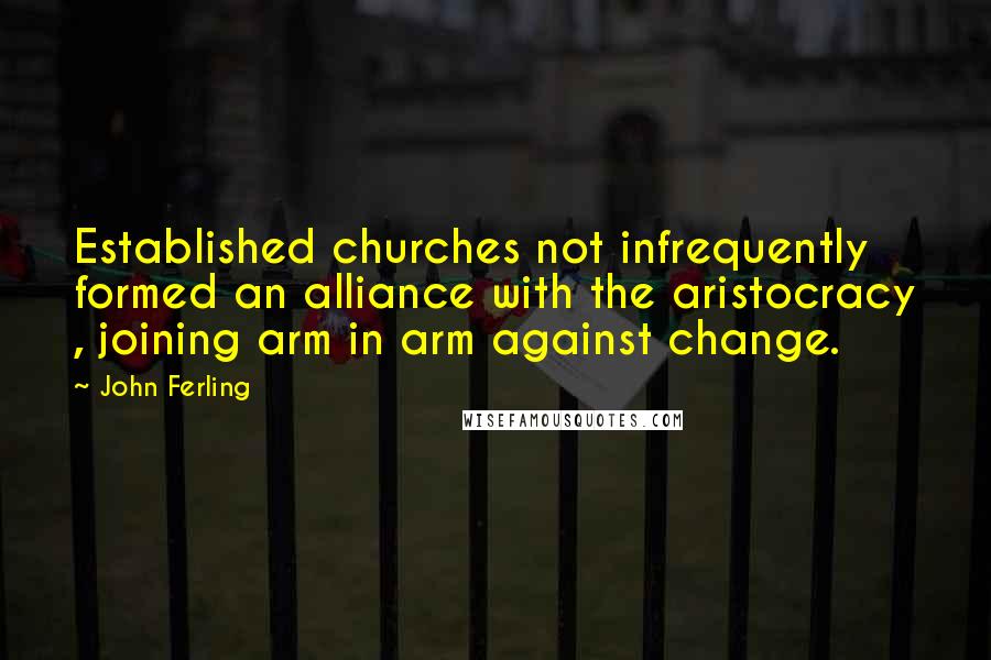 John Ferling Quotes: Established churches not infrequently formed an alliance with the aristocracy , joining arm in arm against change.