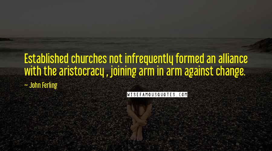 John Ferling Quotes: Established churches not infrequently formed an alliance with the aristocracy , joining arm in arm against change.