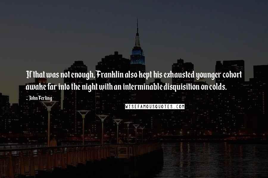 John Ferling Quotes: If that was not enough, Franklin also kept his exhausted younger cohort awake far into the night with an interminable disquisition on colds.