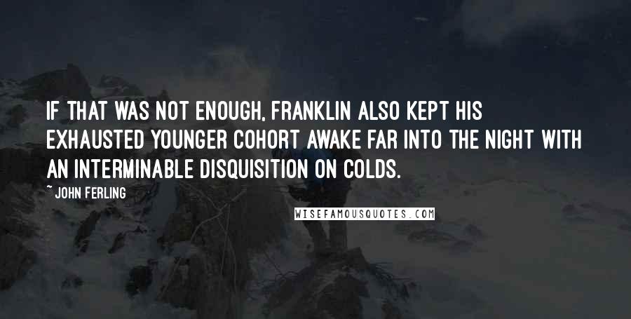 John Ferling Quotes: If that was not enough, Franklin also kept his exhausted younger cohort awake far into the night with an interminable disquisition on colds.