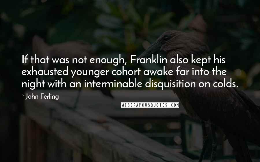 John Ferling Quotes: If that was not enough, Franklin also kept his exhausted younger cohort awake far into the night with an interminable disquisition on colds.