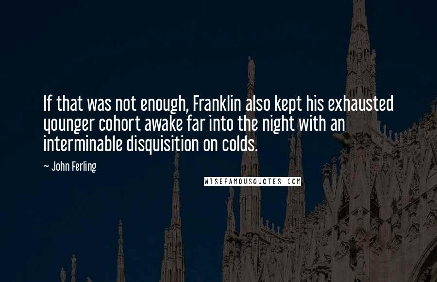 John Ferling Quotes: If that was not enough, Franklin also kept his exhausted younger cohort awake far into the night with an interminable disquisition on colds.