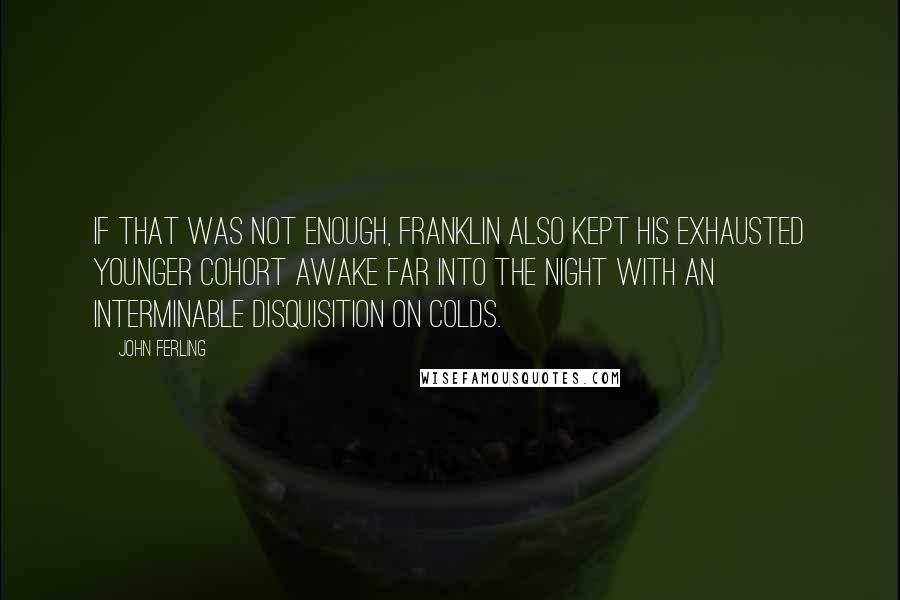 John Ferling Quotes: If that was not enough, Franklin also kept his exhausted younger cohort awake far into the night with an interminable disquisition on colds.