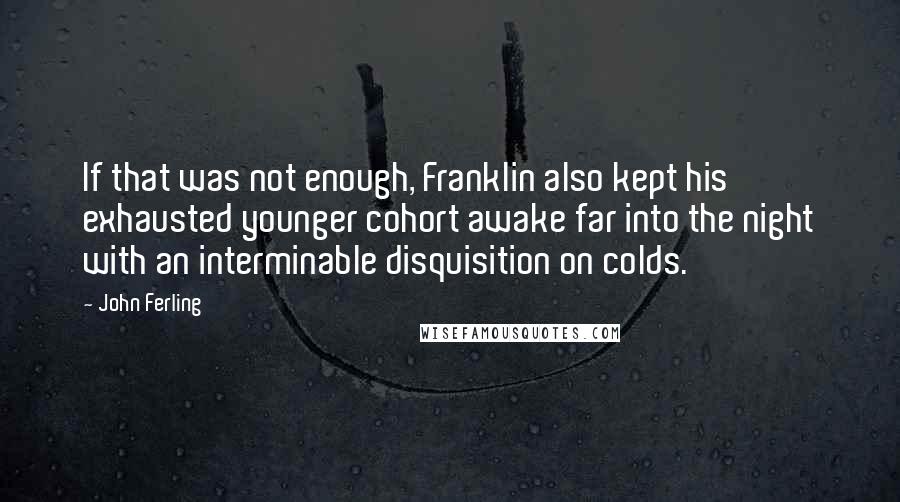 John Ferling Quotes: If that was not enough, Franklin also kept his exhausted younger cohort awake far into the night with an interminable disquisition on colds.