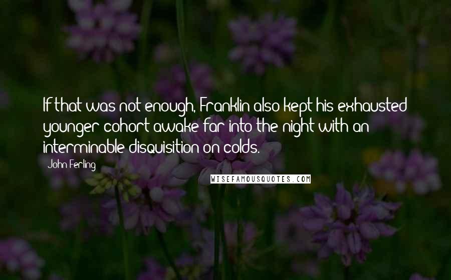 John Ferling Quotes: If that was not enough, Franklin also kept his exhausted younger cohort awake far into the night with an interminable disquisition on colds.