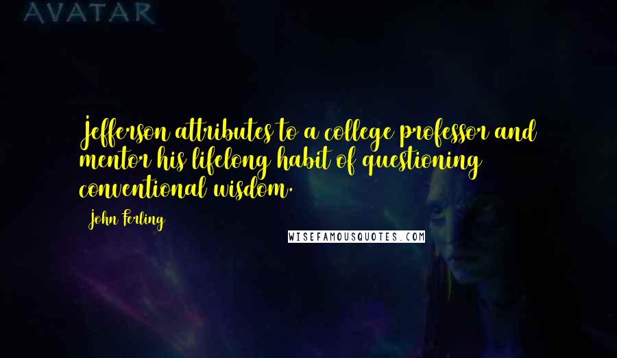 John Ferling Quotes: Jefferson attributes to a college professor and mentor his lifelong habit of questioning conventional wisdom.