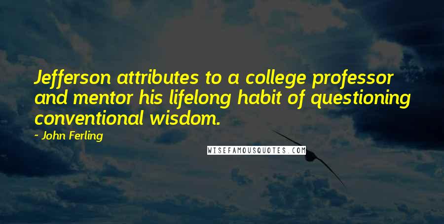 John Ferling Quotes: Jefferson attributes to a college professor and mentor his lifelong habit of questioning conventional wisdom.