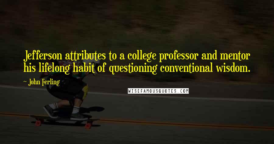 John Ferling Quotes: Jefferson attributes to a college professor and mentor his lifelong habit of questioning conventional wisdom.