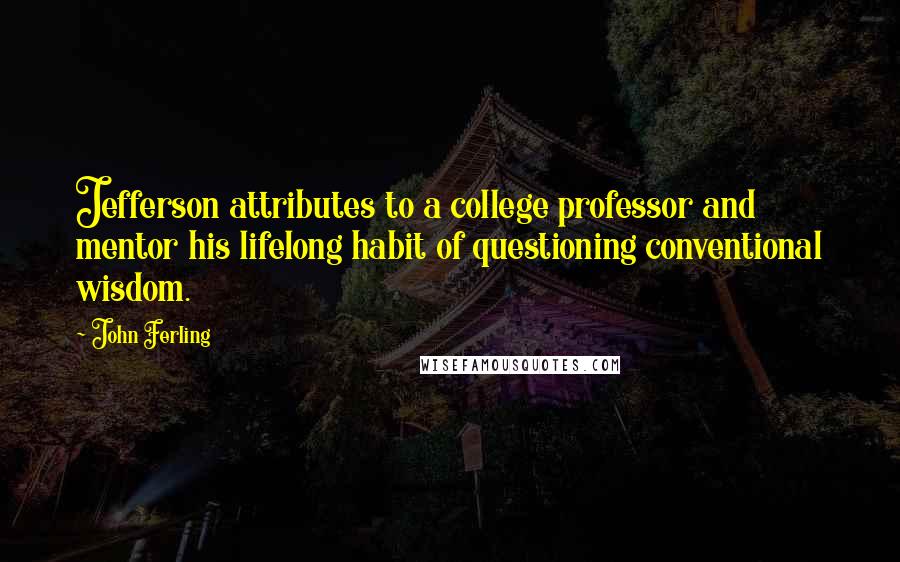 John Ferling Quotes: Jefferson attributes to a college professor and mentor his lifelong habit of questioning conventional wisdom.