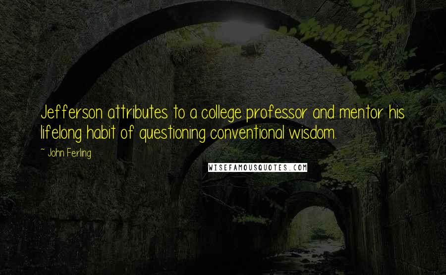 John Ferling Quotes: Jefferson attributes to a college professor and mentor his lifelong habit of questioning conventional wisdom.