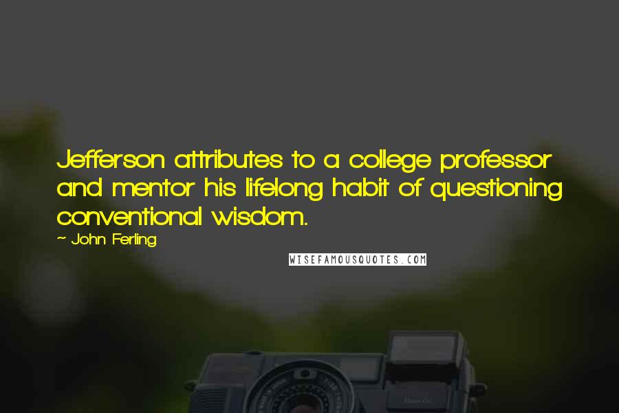 John Ferling Quotes: Jefferson attributes to a college professor and mentor his lifelong habit of questioning conventional wisdom.