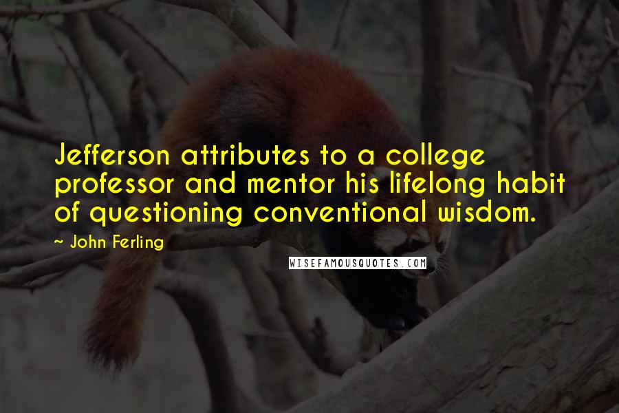 John Ferling Quotes: Jefferson attributes to a college professor and mentor his lifelong habit of questioning conventional wisdom.