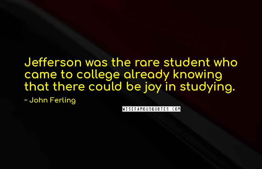 John Ferling Quotes: Jefferson was the rare student who came to college already knowing that there could be joy in studying.