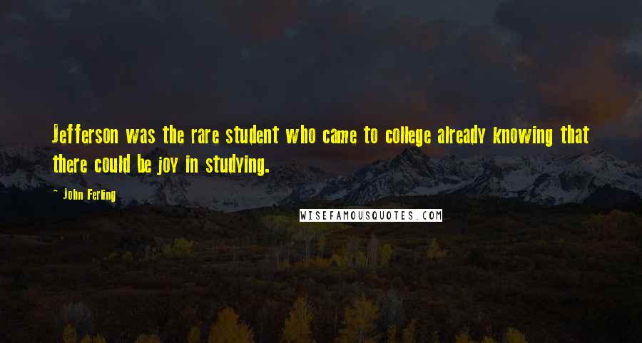 John Ferling Quotes: Jefferson was the rare student who came to college already knowing that there could be joy in studying.