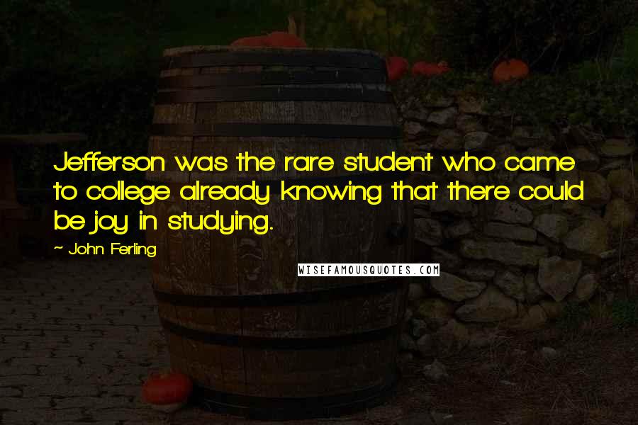 John Ferling Quotes: Jefferson was the rare student who came to college already knowing that there could be joy in studying.