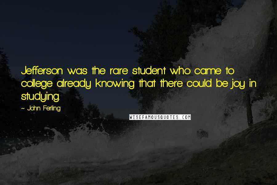 John Ferling Quotes: Jefferson was the rare student who came to college already knowing that there could be joy in studying.