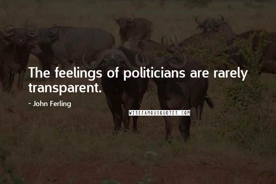 John Ferling Quotes: The feelings of politicians are rarely transparent.