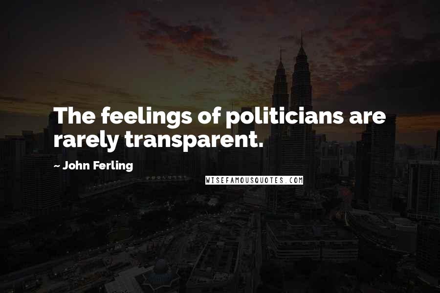 John Ferling Quotes: The feelings of politicians are rarely transparent.