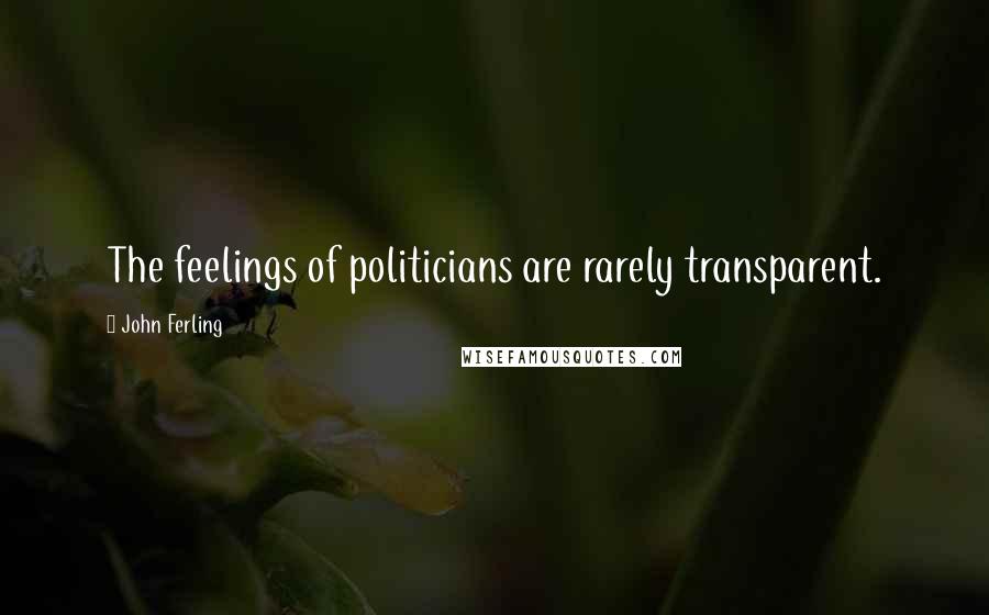 John Ferling Quotes: The feelings of politicians are rarely transparent.