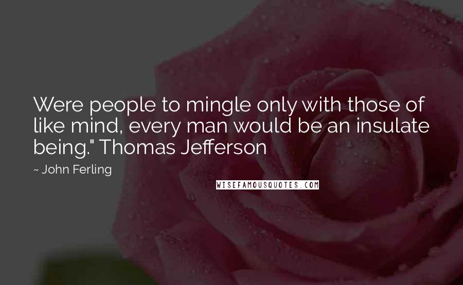 John Ferling Quotes: Were people to mingle only with those of like mind, every man would be an insulate being." Thomas Jefferson