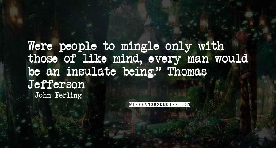 John Ferling Quotes: Were people to mingle only with those of like mind, every man would be an insulate being." Thomas Jefferson