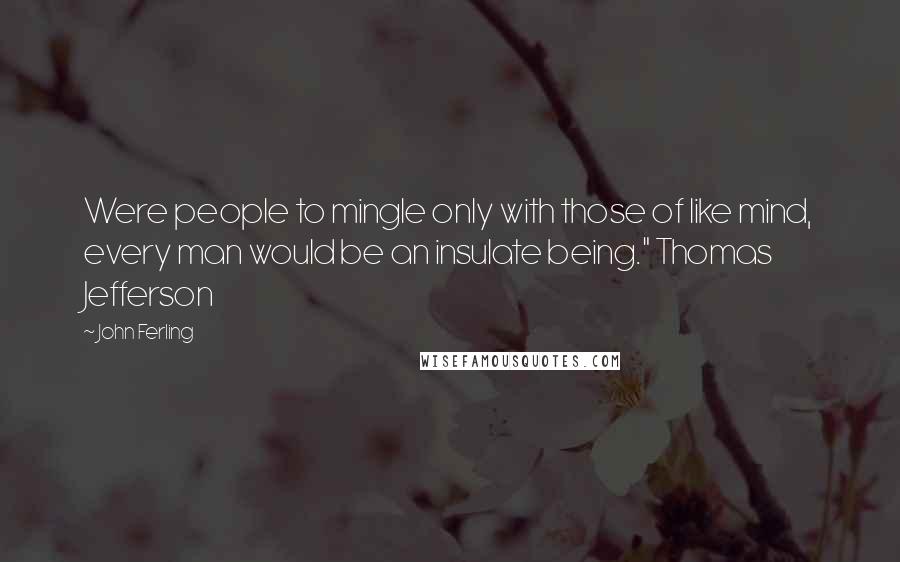 John Ferling Quotes: Were people to mingle only with those of like mind, every man would be an insulate being." Thomas Jefferson
