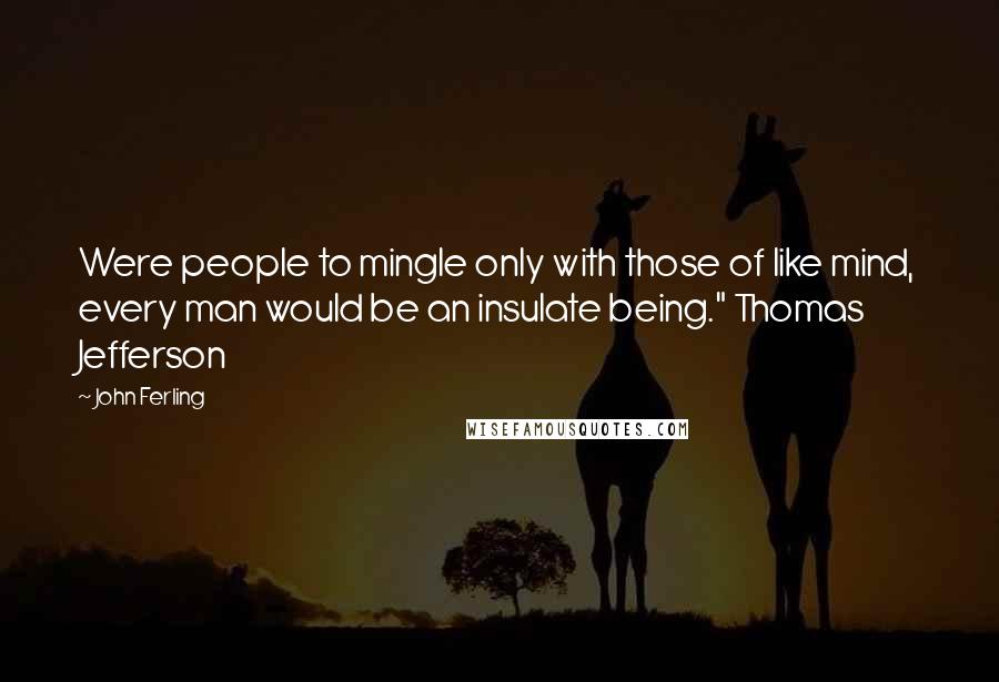 John Ferling Quotes: Were people to mingle only with those of like mind, every man would be an insulate being." Thomas Jefferson
