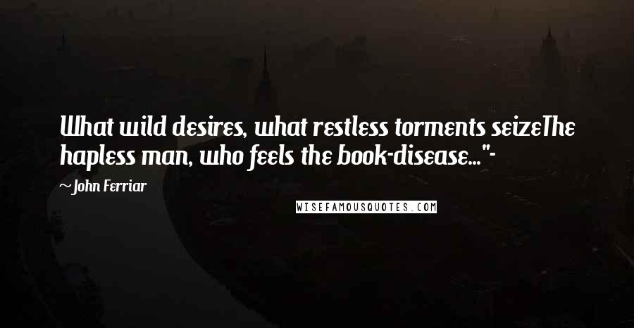 John Ferriar Quotes: What wild desires, what restless torments seizeThe hapless man, who feels the book-disease..."-