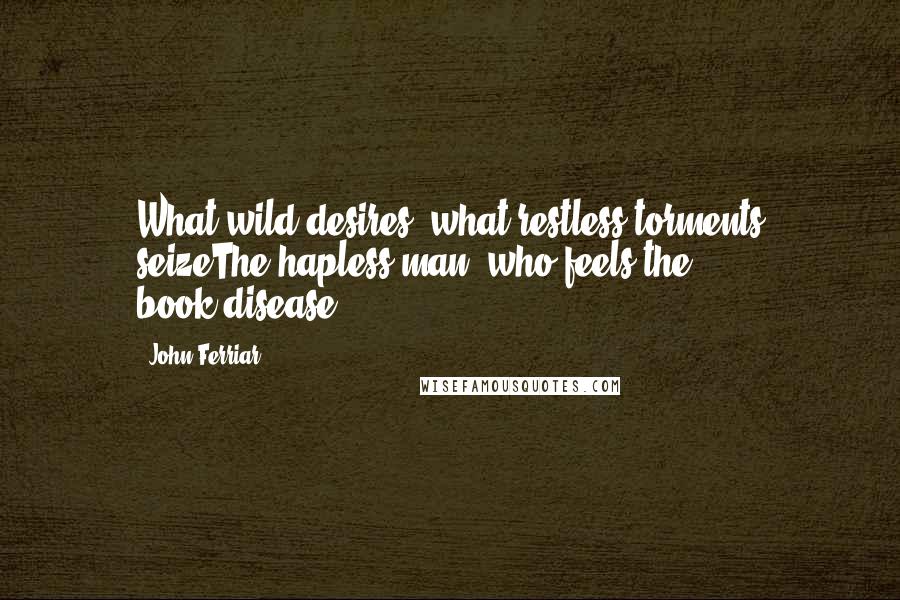 John Ferriar Quotes: What wild desires, what restless torments seizeThe hapless man, who feels the book-disease..."-