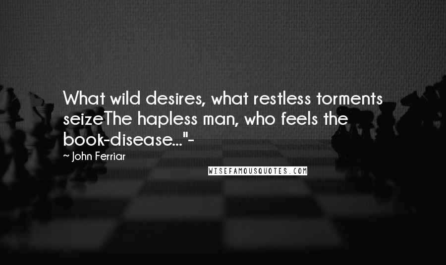 John Ferriar Quotes: What wild desires, what restless torments seizeThe hapless man, who feels the book-disease..."-