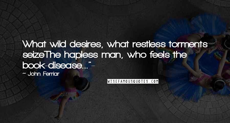 John Ferriar Quotes: What wild desires, what restless torments seizeThe hapless man, who feels the book-disease..."-