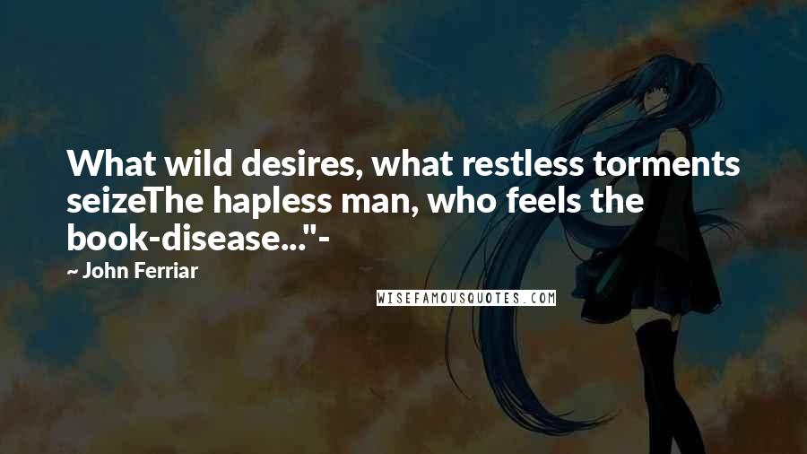 John Ferriar Quotes: What wild desires, what restless torments seizeThe hapless man, who feels the book-disease..."-