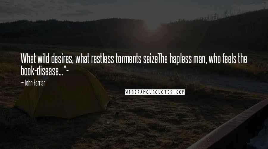 John Ferriar Quotes: What wild desires, what restless torments seizeThe hapless man, who feels the book-disease..."-