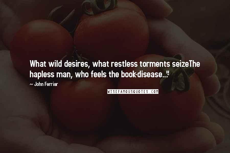 John Ferriar Quotes: What wild desires, what restless torments seizeThe hapless man, who feels the book-disease..."-