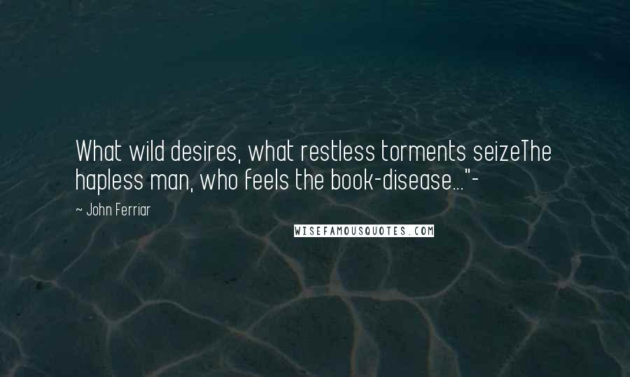 John Ferriar Quotes: What wild desires, what restless torments seizeThe hapless man, who feels the book-disease..."-