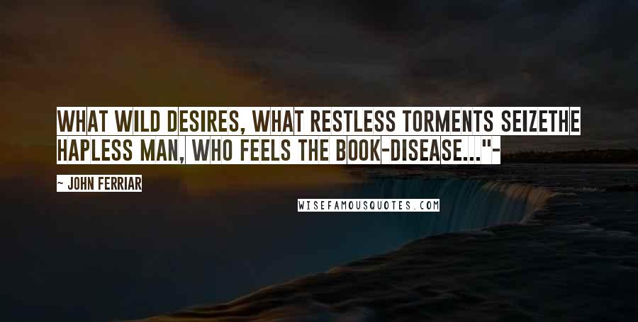 John Ferriar Quotes: What wild desires, what restless torments seizeThe hapless man, who feels the book-disease..."-