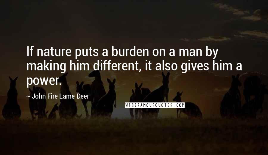 John Fire Lame Deer Quotes: If nature puts a burden on a man by making him different, it also gives him a power.