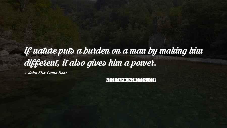 John Fire Lame Deer Quotes: If nature puts a burden on a man by making him different, it also gives him a power.