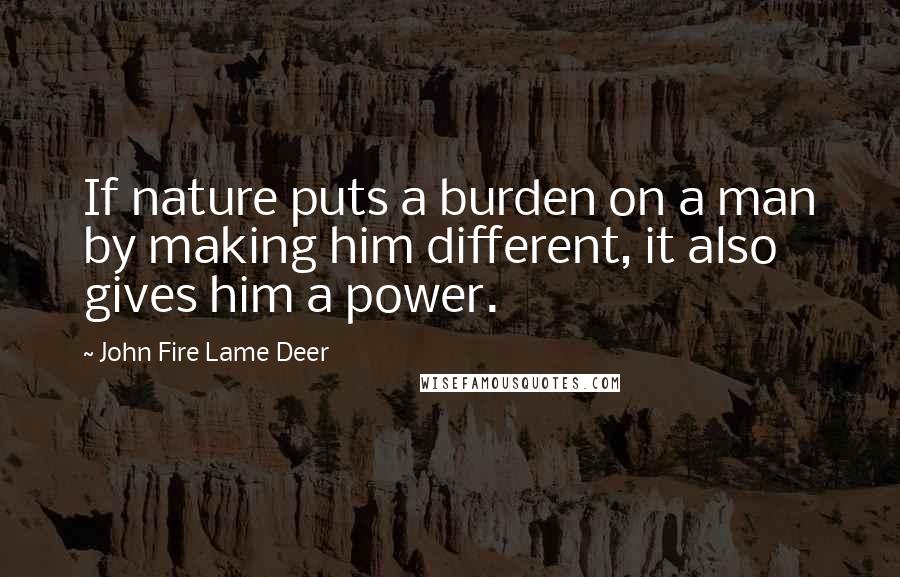 John Fire Lame Deer Quotes: If nature puts a burden on a man by making him different, it also gives him a power.
