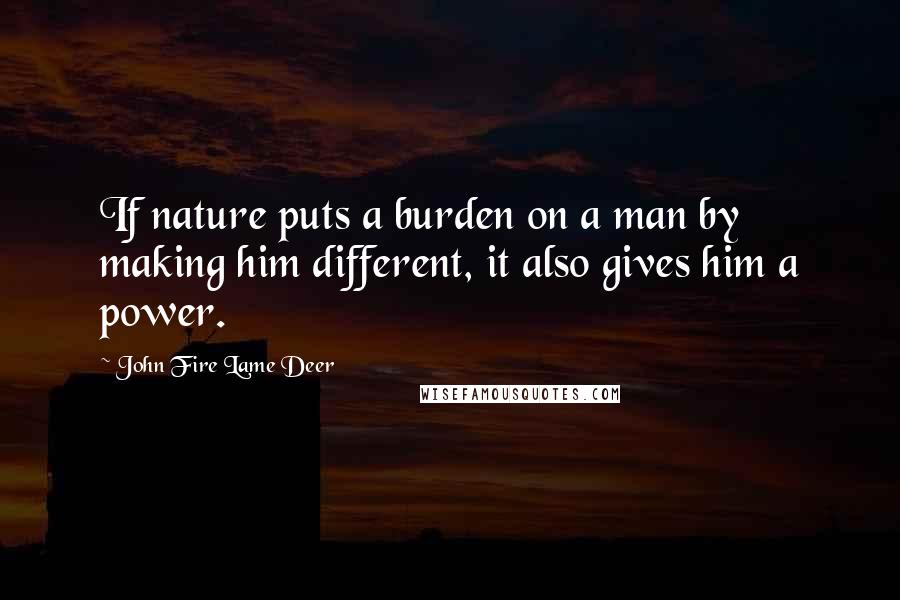 John Fire Lame Deer Quotes: If nature puts a burden on a man by making him different, it also gives him a power.