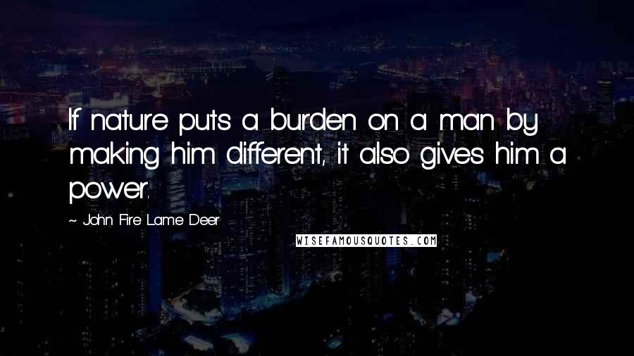 John Fire Lame Deer Quotes: If nature puts a burden on a man by making him different, it also gives him a power.