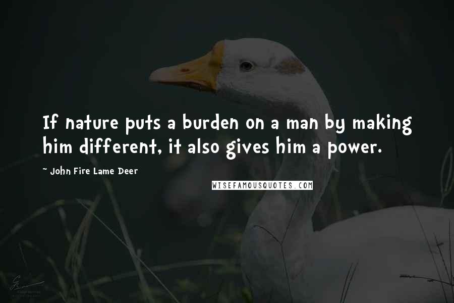 John Fire Lame Deer Quotes: If nature puts a burden on a man by making him different, it also gives him a power.