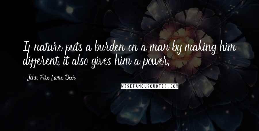 John Fire Lame Deer Quotes: If nature puts a burden on a man by making him different, it also gives him a power.