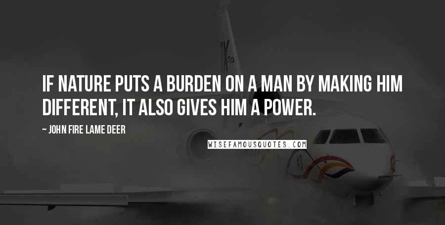 John Fire Lame Deer Quotes: If nature puts a burden on a man by making him different, it also gives him a power.